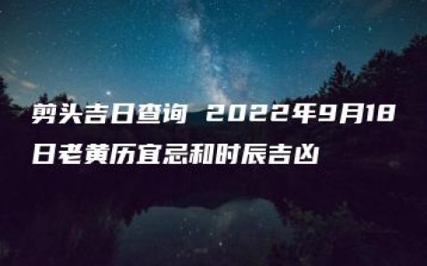 剪头吉日查询 2022年9月18日老黄历宜忌和时辰吉凶