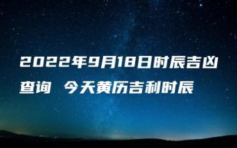 2022年9月18日时辰吉凶查询 今天黄历吉利时辰