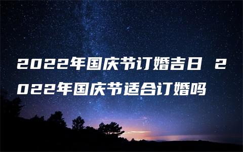 2022年国庆节订婚吉日 2022年国庆节适合订婚吗