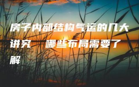 房子内部结构气运的几大讲究  哪些布局需要了解