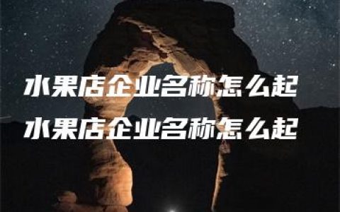 水果店企业名称怎么起 水果店企业名称怎么起