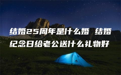 结婚25周年是什么婚 结婚纪念日给老公送什么礼物好