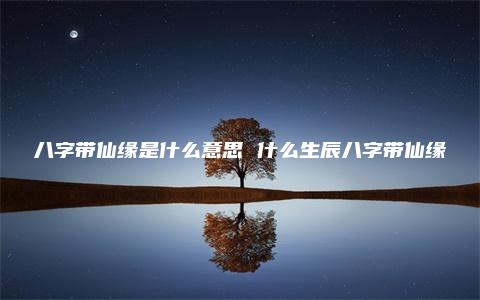 八字带仙缘是什么意思 什么生辰八字带仙缘