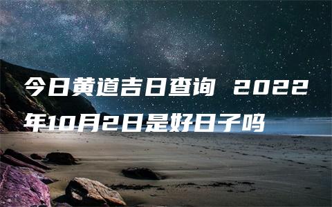 今日黄道吉日查询 2022年10月2日是好日子吗