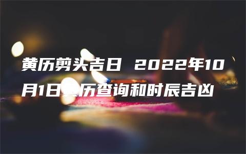 黄历剪头吉日 2022年10月1日黄历查询和时辰吉凶