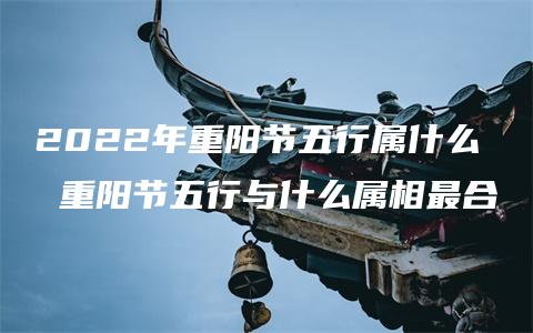 2022年重阳节五行属什么 重阳节五行与什么属相最合