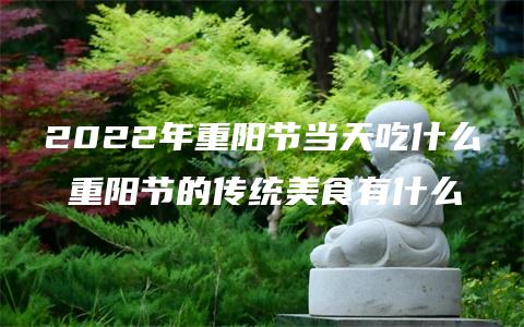 2022年重阳节当天吃什么 重阳节的传统美食有什么