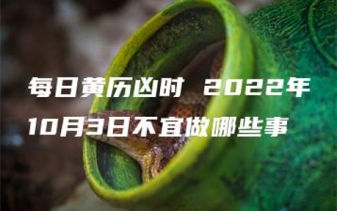 每日黄历凶时 2022年10月3日不宜做哪些事