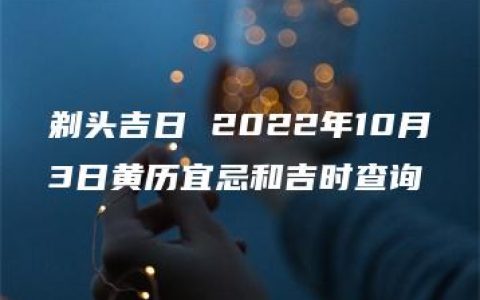 剃头吉日 2022年10月3日黄历宜忌和吉时查询