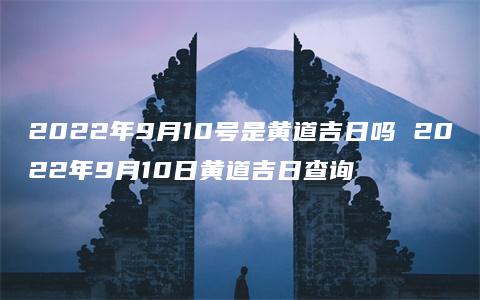 2022年9月10号是黄道吉日吗 2022年9月10日黄道吉日查询