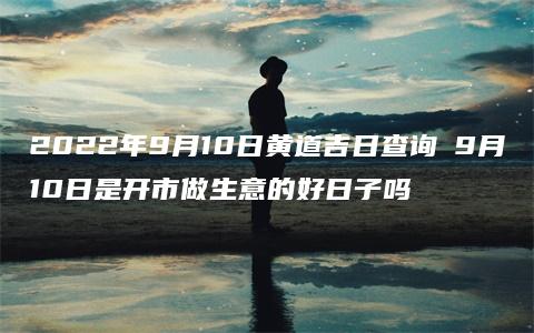 2022年9月10日黄道吉日查询 9月10日是开市做生意的好日子吗