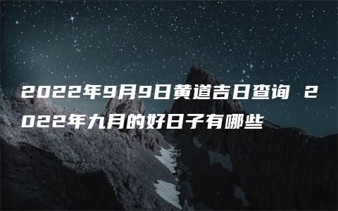 2022年9月9日黄道吉日查询 2022年九月的好日子有哪些