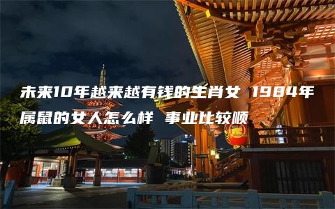 未来10年越来越有钱的生肖女 1984年属鼠的女人怎么样 事业比较顺