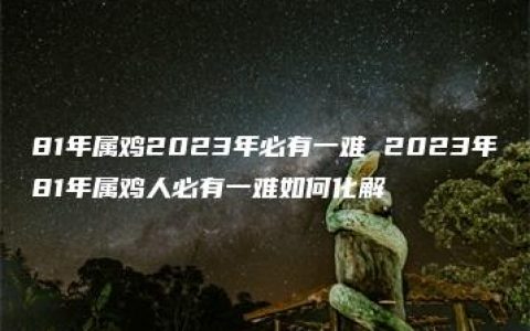 81年属鸡2023年必有一难 2023年81年属鸡人必有一难如何化解