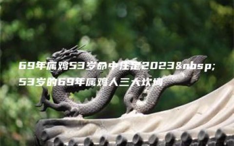 69年属鸡53岁命中注定2023 53岁的69年属鸡人三大坎坷