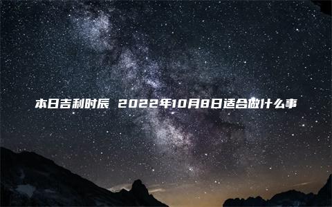 本日吉利时辰 2022年10月8日适合做什么事