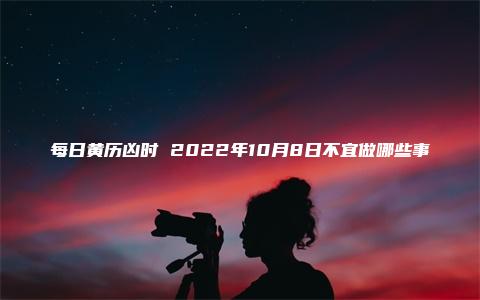 每日黄历凶时 2022年10月8日不宜做哪些事