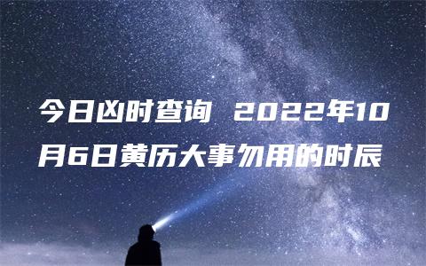 今日凶时查询 2022年10月6日黄历大事勿用的时辰