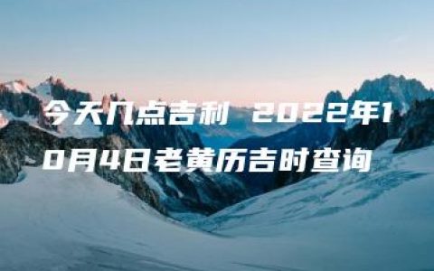 今天几点吉利 2022年10月4日老黄历吉时查询