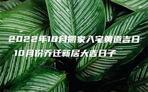 2022年10月搬家入宅黄道吉日 10月份乔迁新居大吉日子