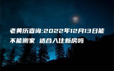 老黄历查询:2022年12月13日能不能搬家 适合入住新房吗