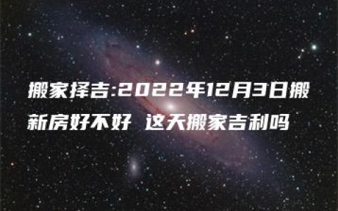 搬家择吉:2022年12月3日搬新房好不好 这天搬家吉利吗