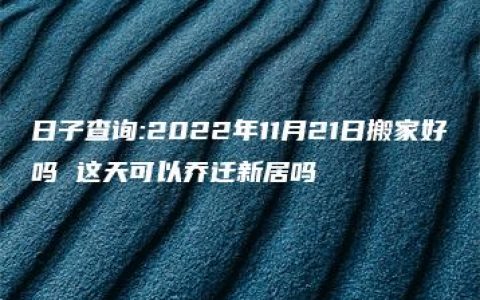 日子查询:2022年11月21日搬家好吗 这天可以乔迁新居吗