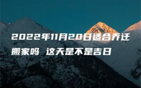 2022年11月20日适合乔迁搬家吗 这天是不是吉日