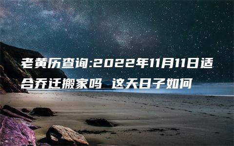 老黄历查询:2022年11月11日适合乔迁搬家吗 这天日子如何