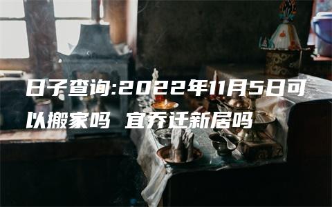 日子查询:2022年11月5日可以搬家吗 宜乔迁新居吗