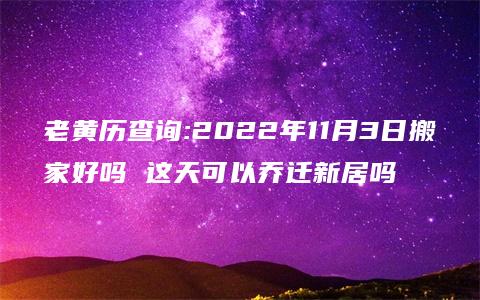 老黄历查询:2022年11月3日搬家好吗 这天可以乔迁新居吗