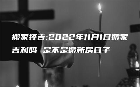 搬家择吉:2022年11月1日搬家吉利吗 是不是搬新房日子