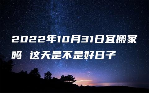 2022年10月31日宜搬家吗 这天是不是好日子