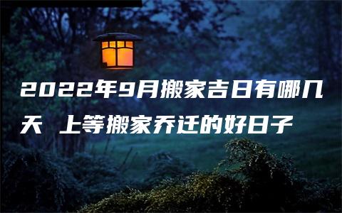 2022年9月搬家吉日有哪几天 上等搬家乔迁的好日子