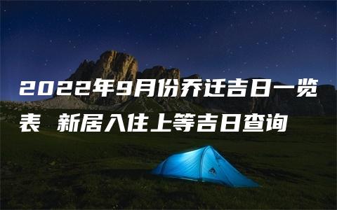 2022年9月份乔迁吉日一览表 新居入住上等吉日查询