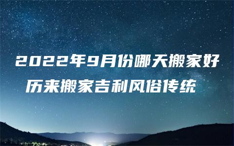 2022年9月份哪天搬家好 历来搬家吉利风俗传统