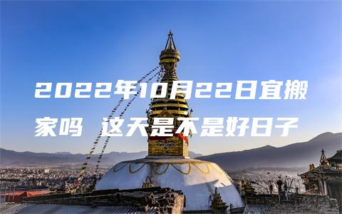 2022年10月22日宜搬家吗 这天是不是好日子