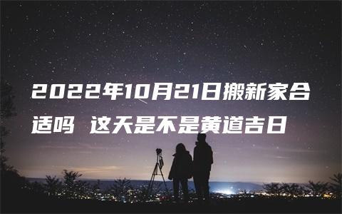 2022年10月21日搬新家合适吗 这天是不是黄道吉日