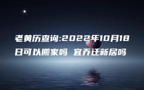 老黄历查询:2022年10月18日可以搬家吗 宜乔迁新居吗