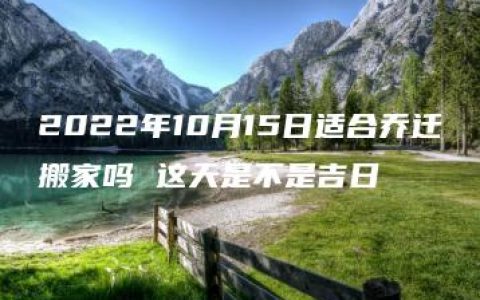 2022年10月15日适合乔迁搬家吗 这天是不是吉日