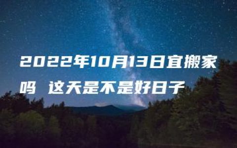 2022年10月13日宜搬家吗 这天是不是好日子