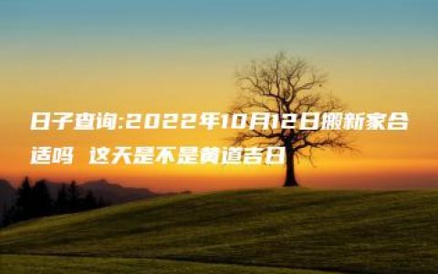 日子查询:2022年10月12日搬新家合适吗 这天是不是黄道吉日