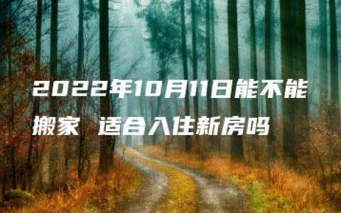 2022年10月11日能不能搬家 适合入住新房吗