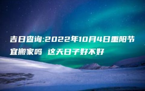 吉日查询:2022年10月4日重阳节宜搬家吗 这天日子好不好