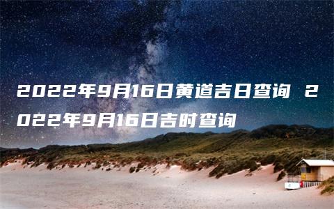 2022年9月16日黄道吉日查询 2022年9月16日吉时查询