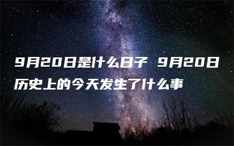 9月20日是什么日子 9月20日历史上的今天发生了什么事