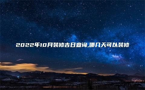 2022年10月装修吉日查询,哪几天可以装修