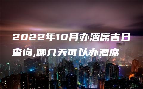 2022年10月办酒席吉日查询,哪几天可以办酒席