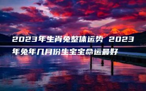 2023年生肖兔整体运势 2023年兔年几月份生宝宝命运最好