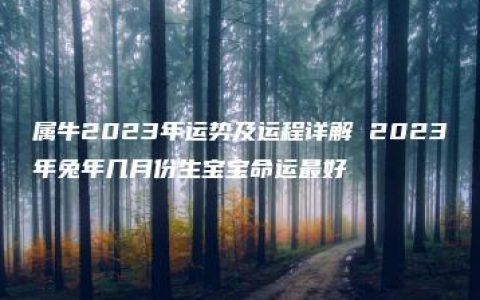 属牛2023年运势及运程详解 2023年兔年几月份生宝宝命运最好